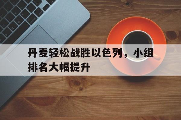 关于丹麦轻松战胜以色列，小组排名大幅提升的信息