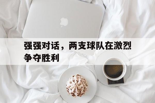 强强对话,两支球队在激烈争夺胜利